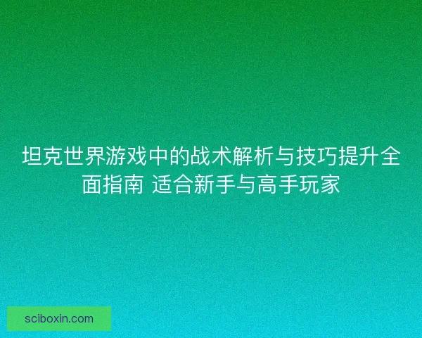 坦克世界游戏中的战术解析与技巧提升全面指南 适合新手与高手玩家