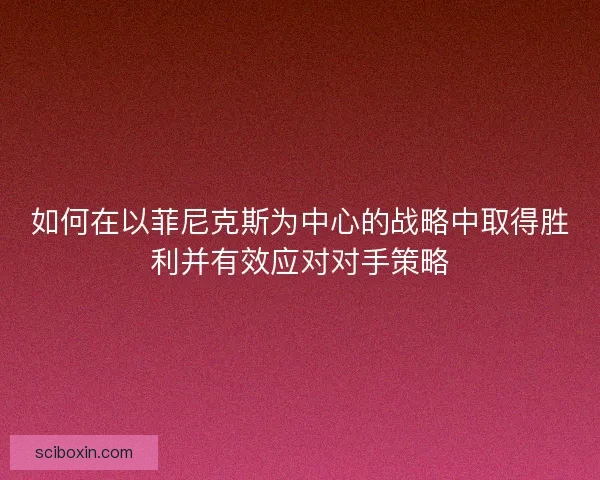 如何在以菲尼克斯为中心的战略中取得胜利并有效应对对手策略