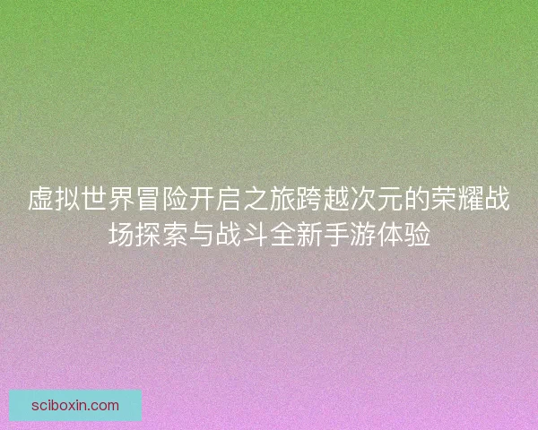 虚拟世界冒险开启之旅跨越次元的荣耀战场探索与战斗全新手游体验
