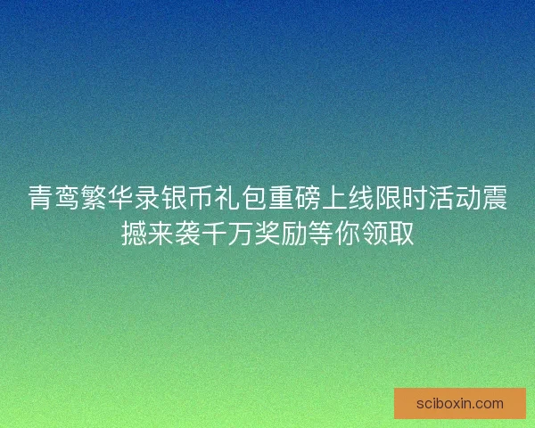 青鸾繁华录银币礼包重磅上线限时活动震撼来袭千万奖励等你领取