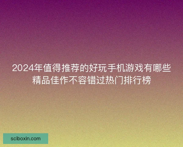 2024年值得推荐的好玩手机游戏有哪些精品佳作不容错过热门排行榜