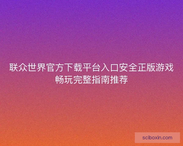 联众世界官方下载平台入口安全正版游戏畅玩完整指南推荐