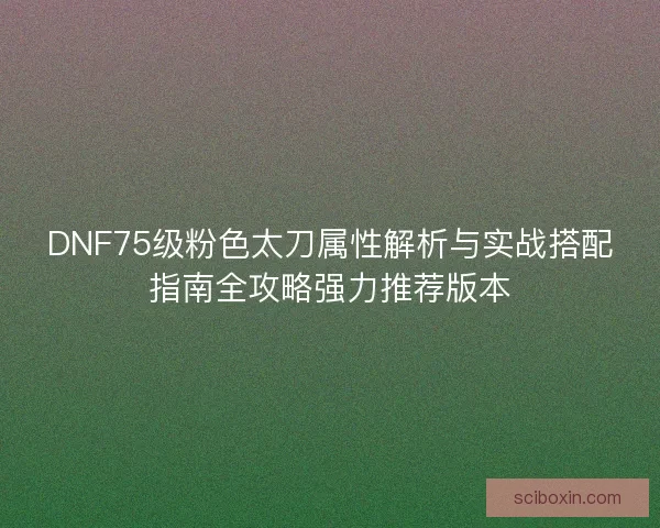 DNF75级粉色太刀属性解析与实战搭配指南全攻略强力推荐版本