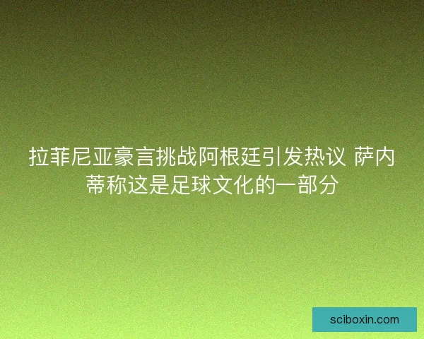拉菲尼亚豪言挑战阿根廷引发热议 萨内蒂称这是足球文化的一部分