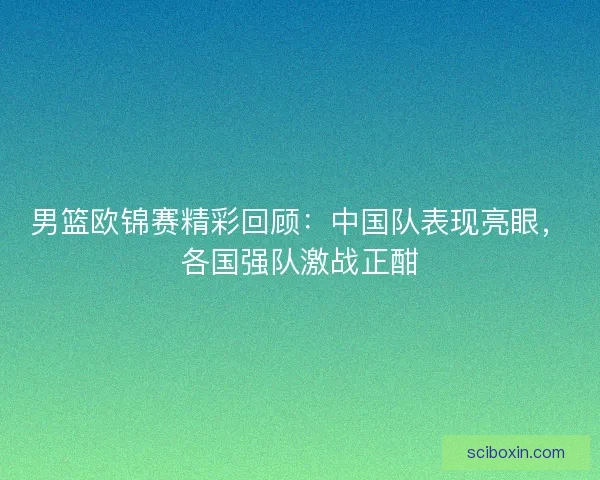 男篮欧锦赛精彩回顾：中国队表现亮眼，各国强队激战正酣