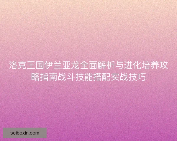 洛克王国伊兰亚龙全面解析与进化培养攻略指南战斗技能搭配实战技巧