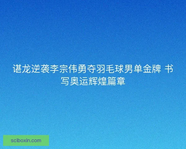 谌龙逆袭李宗伟勇夺羽毛球男单金牌 书写奥运辉煌篇章