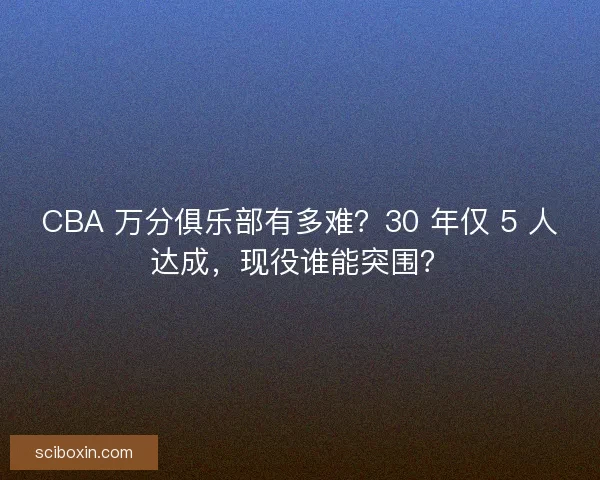 CBA 万分俱乐部有多难？30 年仅 5 人达成，现役谁能突围？