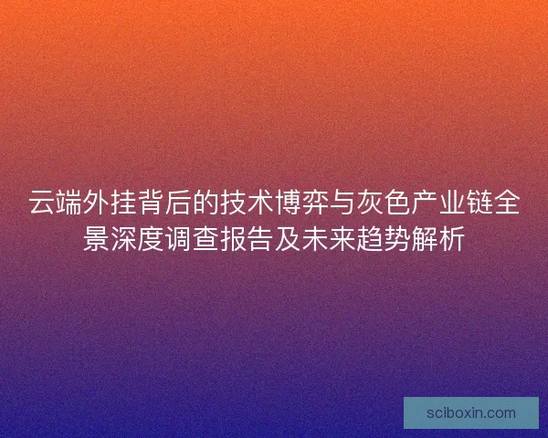 云端外挂背后的技术博弈与灰色产业链全景深度调查报告及未来趋势解析