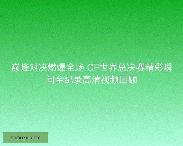 巅峰对决燃爆全场 CF世界总决赛精彩瞬间全纪录高清视频回顾