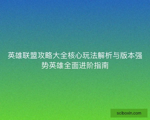 英雄联盟攻略大全核心玩法解析与版本强势英雄全面进阶指南