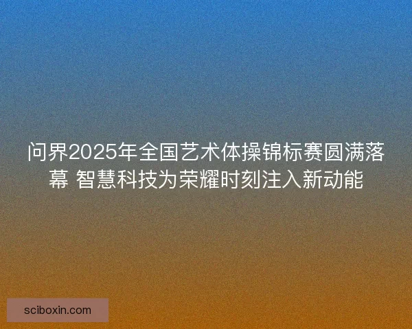 问界2025年全国艺术体操锦标赛圆满落幕 智慧科技为荣耀时刻注入新动能