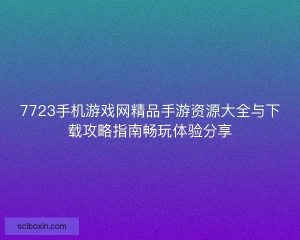 7723手机游戏网精品手游资源大全与下载攻略指南畅玩体验分享 7723手机游戏网精品手游资源大全与下载攻略指南畅玩体验分享