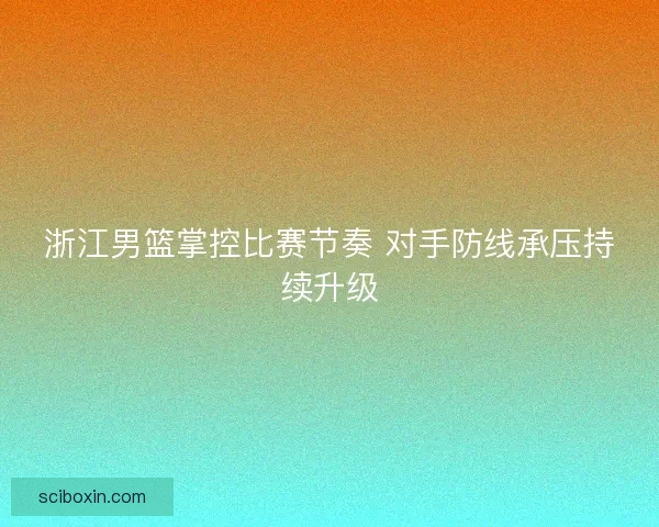 浙江男篮掌控比赛节奏 对手防线承压持续升级