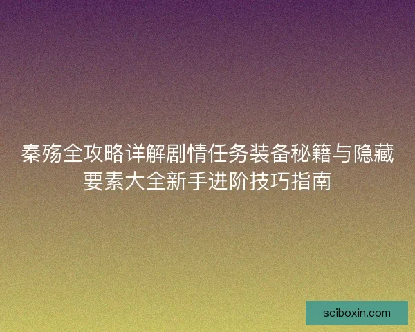 秦殇全攻略详解剧情任务装备秘籍与隐藏要素大全新手进阶技巧指南