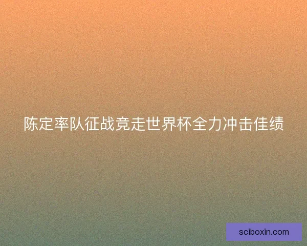 陈定率队征战竞走世界杯全力冲击佳绩