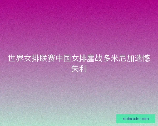 世界女排联赛中国女排鏖战多米尼加遗憾失利 世界女排联赛中国女排鏖战多米尼加遗憾失利