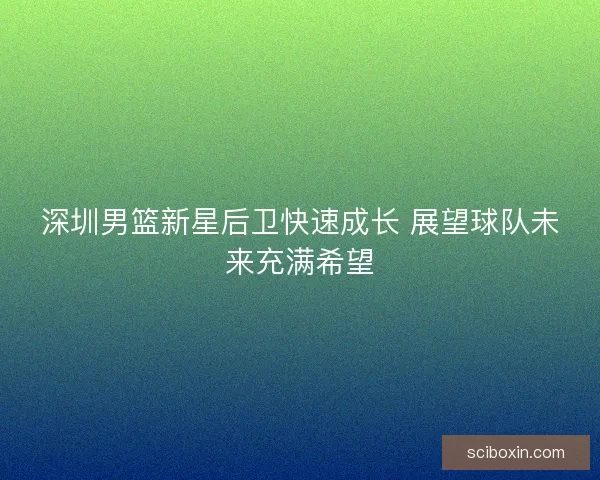 深圳男篮新星后卫快速成长 展望球队未来充满希望