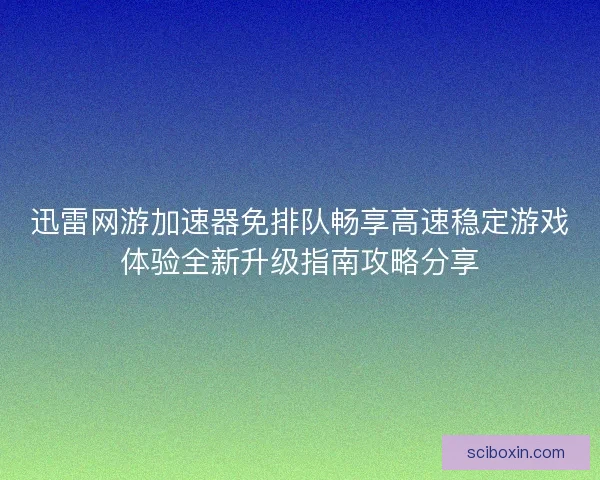迅雷网游加速器免排队畅享高速稳定游戏体验全新升级指南攻略分享