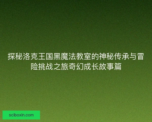 探秘洛克王国黑魔法教室的神秘传承与冒险挑战之旅奇幻成长故事篇
