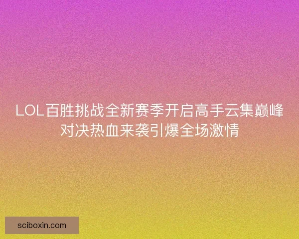 LOL百胜挑战全新赛季开启高手云集巅峰对决热血来袭引爆全场激情