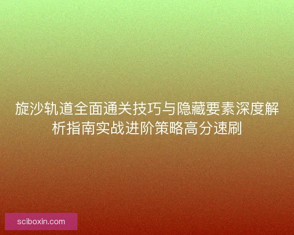 旋沙轨道全面通关技巧与隐藏要素深度解析指南实战进阶策略高分速刷