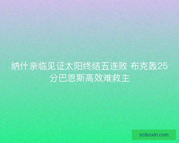 纳什亲临见证太阳终结五连败 布克轰25分巴恩斯高效难救主