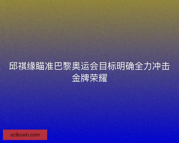 邱祺缘瞄准巴黎奥运会目标明确全力冲击金牌荣耀