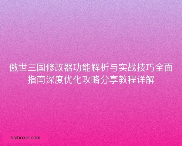 傲世三国修改器功能解析与实战技巧全面指南深度优化攻略分享教程详解