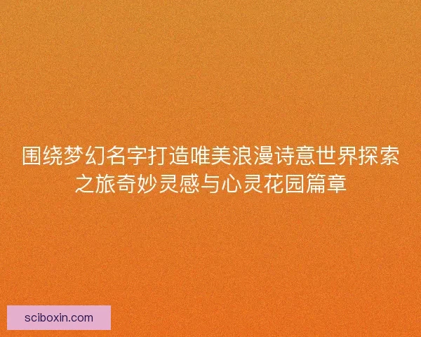 围绕梦幻名字打造唯美浪漫诗意世界探索之旅奇妙灵感与心灵花园篇章