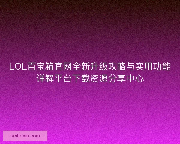 LOL百宝箱官网全新升级攻略与实用功能详解平台下载资源分享中心