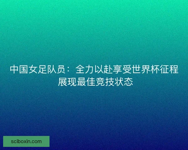 中国女足队员：全力以赴享受世界杯征程 展现最佳竞技状态