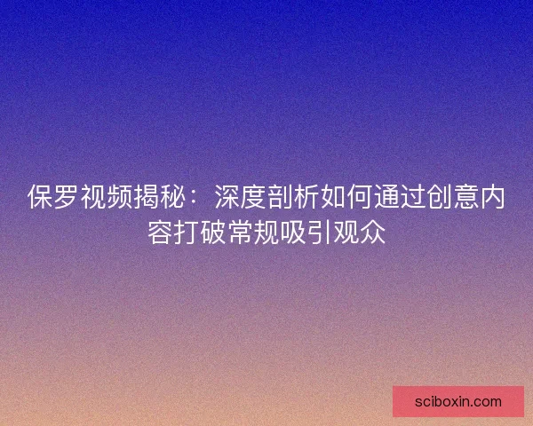 保罗视频揭秘：深度剖析如何通过创意内容打破常规吸引观众