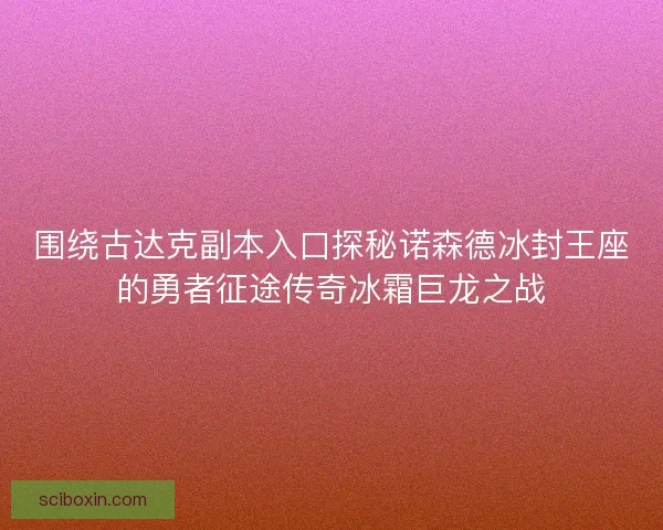 围绕古达克副本入口探秘诺森德冰封王座的勇者征途传奇冰霜巨龙之战