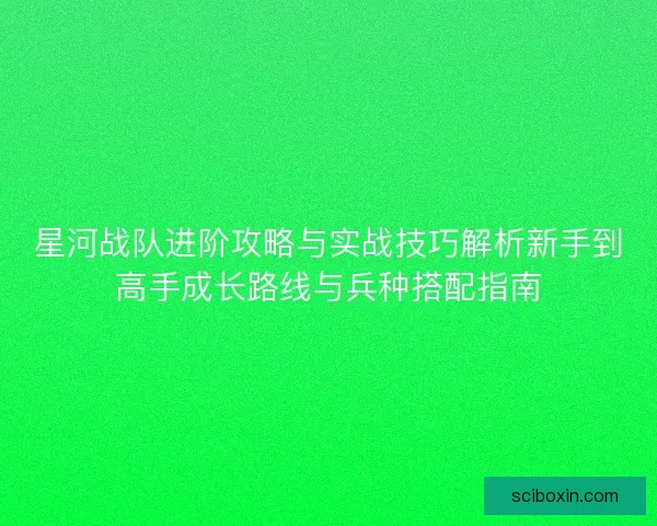 星河战队进阶攻略与实战技巧解析新手到高手成长路线与兵种搭配指南