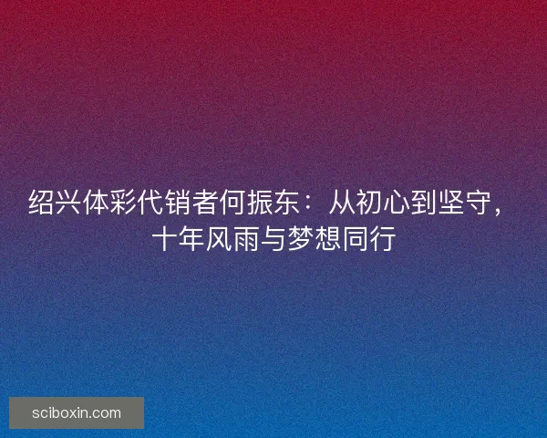 绍兴体彩代销者何振东：从初心到坚守，十年风雨与梦想同行