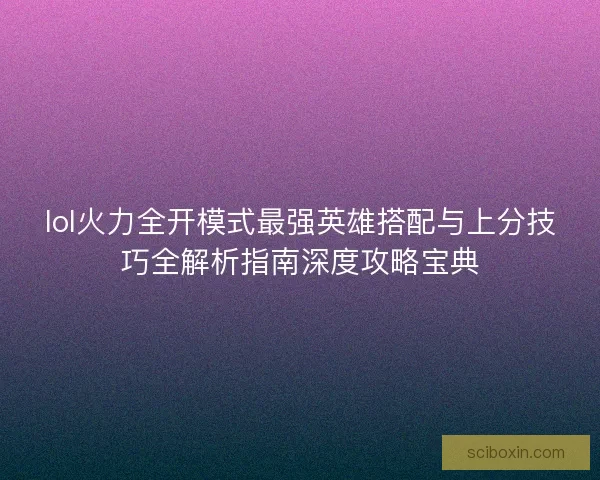 lol火力全开模式最强英雄搭配与上分技巧全解析指南深度攻略宝典