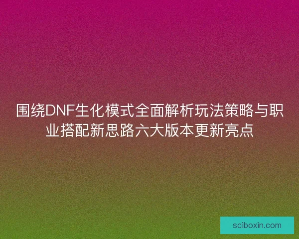 围绕DNF生化模式全面解析玩法策略与职业搭配新思路六大版本更新亮点