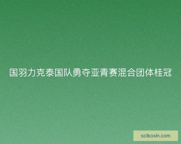 国羽力克泰国队勇夺亚青赛混合团体桂冠