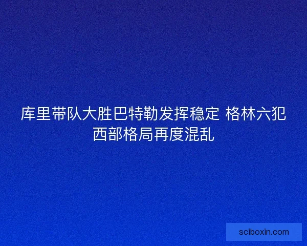 库里带队大胜巴特勒发挥稳定 格林六犯西部格局再度混乱