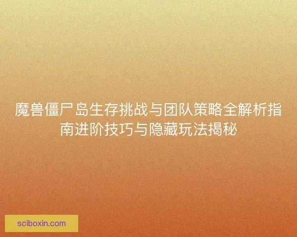 魔兽僵尸岛生存挑战与团队策略全解析指南进阶技巧与隐藏玩法揭秘
