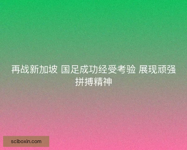 再战新加坡 国足成功经受考验 展现顽强拼搏精神 再战新加坡 国足成功经受考验 展现顽强拼搏精神