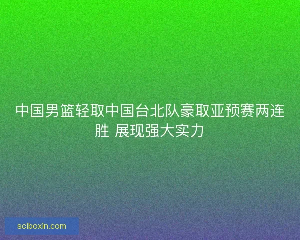中国男篮轻取中国台北队豪取亚预赛两连胜 展现强大实力 中国男篮轻取中国台北队豪取亚预赛两连胜 展现强大实力