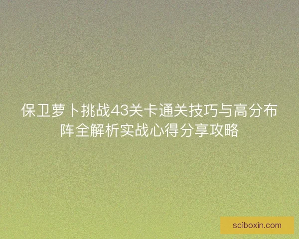 保卫萝卜挑战43关卡通关技巧与高分布阵全解析实战心得分享攻略 保卫萝卜挑战43关卡通关技巧与高分布阵全解析实战心得分享攻略
